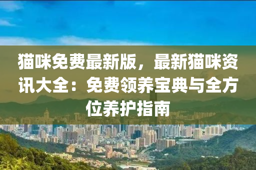 貓咪免費(fèi)最新版，最新貓咪資訊大全：免費(fèi)領(lǐng)養(yǎng)寶典與全方位養(yǎng)護(hù)指南