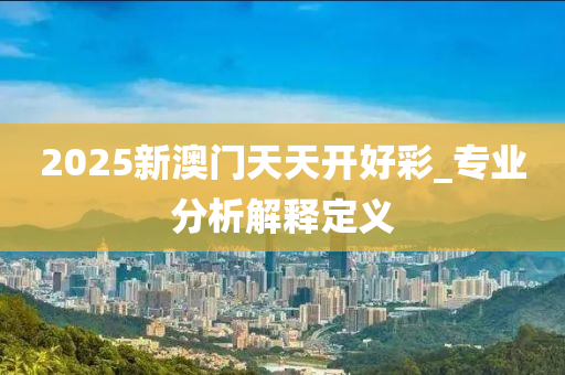 2025新澳門天天開好彩_專業(yè)分析解釋定義