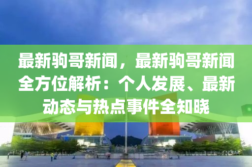 最新駒哥新聞，最新駒哥新聞全方位解析：個人發(fā)展、最新動態(tài)與熱點事件全知曉