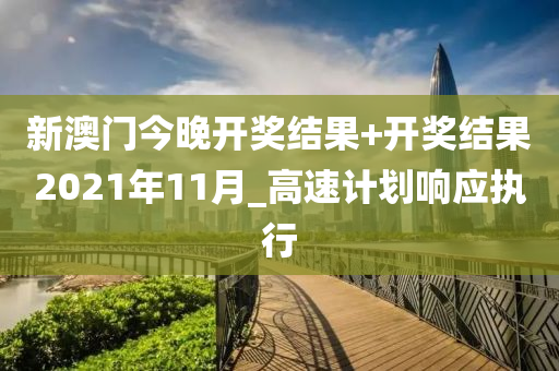 新澳門今晚開獎結(jié)果+開獎結(jié)果2021年11月_高速計(jì)劃響應(yīng)執(zhí)行