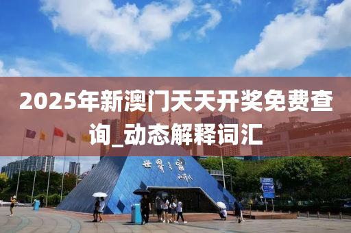 2025年新澳門天天開獎免費(fèi)查詢_動態(tài)解釋詞匯