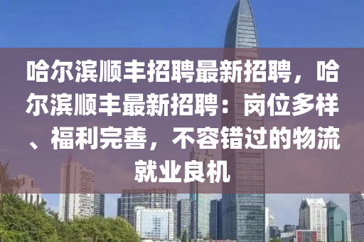 哈爾濱順豐招聘最新招聘，哈爾濱順豐最新招聘：崗位多樣、福利完善，不容錯(cuò)過(guò)的物流就業(yè)良機(jī)