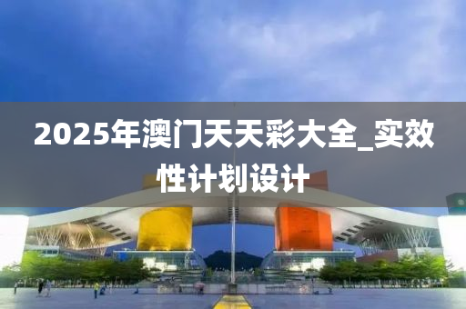 2025年澳門天天彩大全_實效性計劃設(shè)計