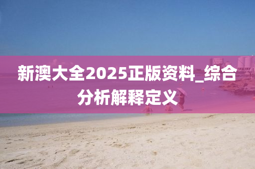 新澳大全2025正版資料_綜合分析解釋定義