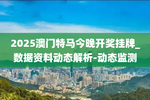 2025澳門特馬今晚開獎(jiǎng)掛牌_數(shù)據(jù)資料動(dòng)態(tài)解析-動(dòng)態(tài)監(jiān)測(cè)