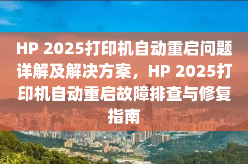 HP 2025打印機(jī)自動(dòng)重啟問題詳解及解決方案，HP 2025打印機(jī)自動(dòng)重啟故障排查與修復(fù)指南