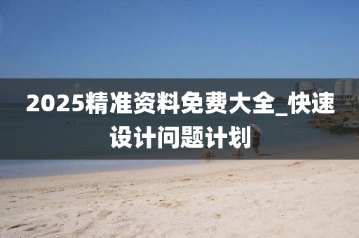 2025精準(zhǔn)資料免費(fèi)大全_快速設(shè)計(jì)問題計(jì)劃