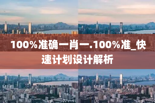 100%準(zhǔn)確一肖一.100%準(zhǔn)_快速計(jì)劃設(shè)計(jì)解析