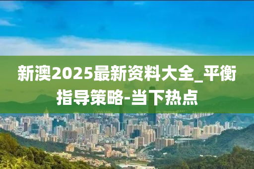 新澳2025最新資料大全_平衡指導(dǎo)策略-當(dāng)下熱點(diǎn)