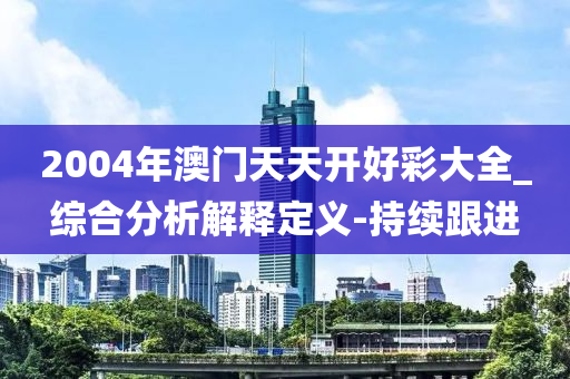 2004年澳門天天開好彩大全_綜合分析解釋定義-持續(xù)跟進(jìn)