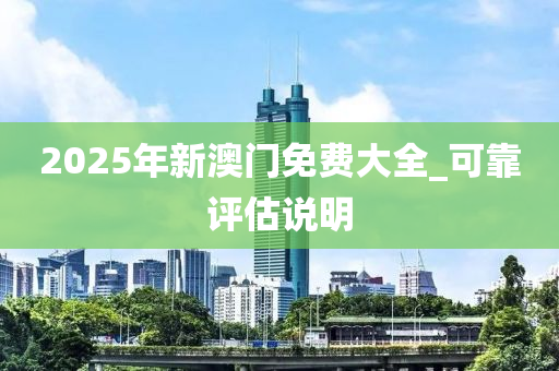 2025年新澳門免費(fèi)大全_可靠評(píng)估說明