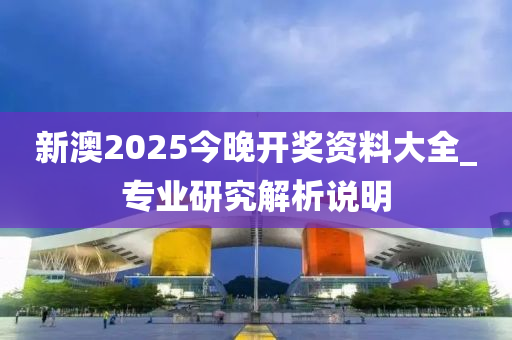 新澳2025今晚開獎資料大全_專業(yè)研究解析說明