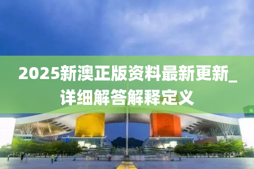 2025新澳正版資料最新更新_詳細(xì)解答解釋定義