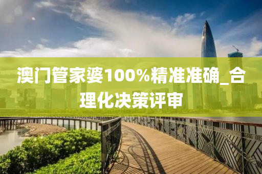 澳門管家婆100%精準(zhǔn)準(zhǔn)確_合理化決策評審