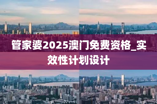 管家婆2025澳門免費(fèi)資格_實(shí)效性計(jì)劃設(shè)計(jì)