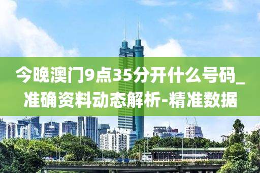 今晚澳門9點35分開什么號碼_準確資料動態(tài)解析-精準數(shù)據(jù)