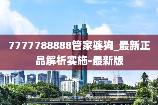 7777788888管家婆狗_最新正品解析實(shí)施-最新版