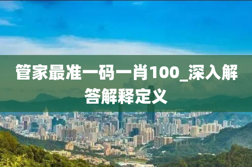 管家最準(zhǔn)一碼一肖100_深入解答解釋定義