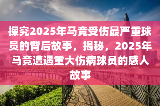 探究2025年馬競受傷最嚴(yán)重球員的背后故事，揭秘，2025年馬競遭遇重大傷病球員的感人故事