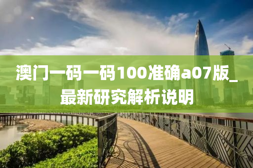 澳門一碼一碼100準(zhǔn)確a07版_最新研究解析說明