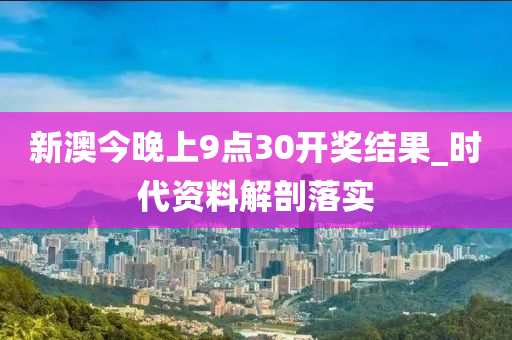 新澳今晚上9點30開獎結(jié)果_時代資料解剖落實