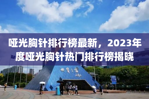 啞光胸針排行榜最新，2023年度啞光胸針熱門排行榜揭曉