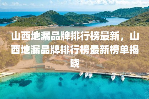 山西地漏品牌排行榜最新，山西地漏品牌排行榜最新榜單揭曉