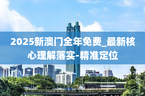 2025新澳門(mén)全年免費(fèi)_最新核心理解落實(shí)-精準(zhǔn)定位