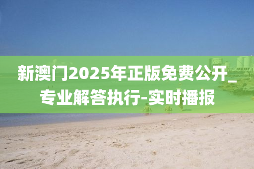 新澳門2025年正版免費(fèi)公開_專業(yè)解答執(zhí)行-實(shí)時播報(bào)