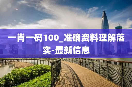 一肖一碼100_準(zhǔn)確資料理解落實-最新信息