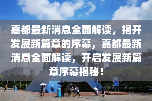 嘉都最新消息全面解讀，揭開(kāi)發(fā)展新篇章的序幕，嘉都最新消息全面解讀，開(kāi)啟發(fā)展新篇章序幕揭秘！