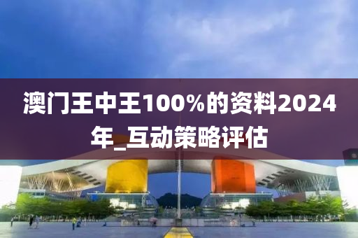 澳門王中王100%的資料2024年_互動(dòng)策略評(píng)估