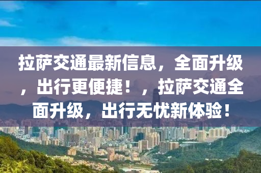 拉薩交通最新信息，全面升級，出行更便捷！，拉薩交通全面升級，出行無憂新體驗！