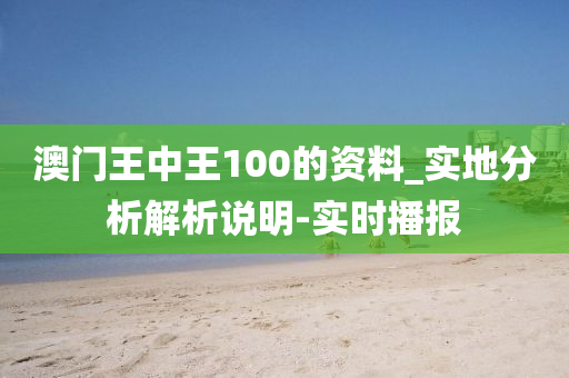 澳門王中王100的資料_實地分析解析說明-實時播報