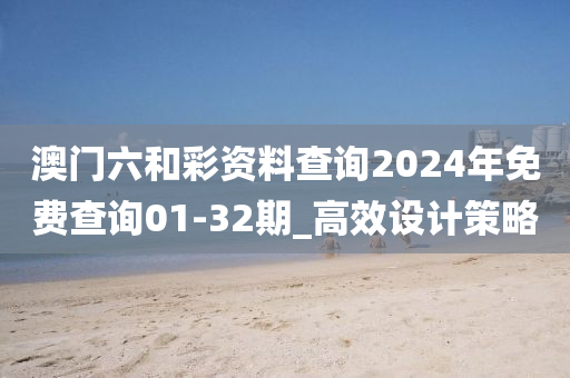 澳門六和彩資料查詢2024年免費查詢01-32期_高效設計策略