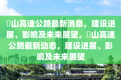 崀山高速公路最新消息，建設(shè)進展、影響及未來展望，崀山高速公路最新動態(tài)，建設(shè)進展、影響及未來展望