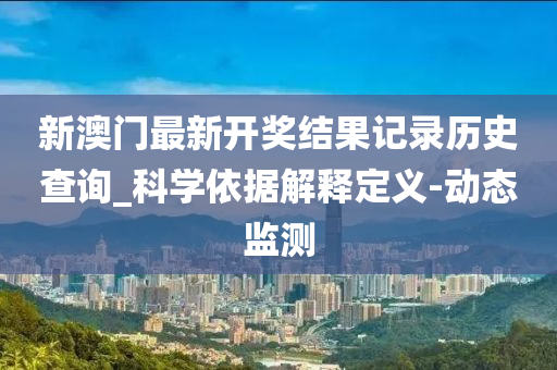 新澳門最新開獎結(jié)果記錄歷史查詢_科學依據(jù)解釋定義-動態(tài)監(jiān)測