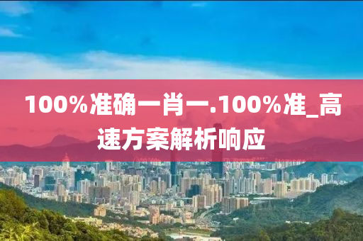 100%準(zhǔn)確一肖一.100%準(zhǔn)_高速方案解析響應(yīng)