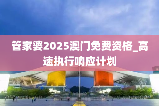 管家婆2025澳門免費(fèi)資格_高速執(zhí)行響應(yīng)計劃