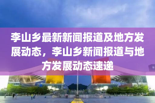 李山鄉(xiāng)最新新聞報道及地方發(fā)展動態(tài)，李山鄉(xiāng)新聞報道與地方發(fā)展動態(tài)速遞