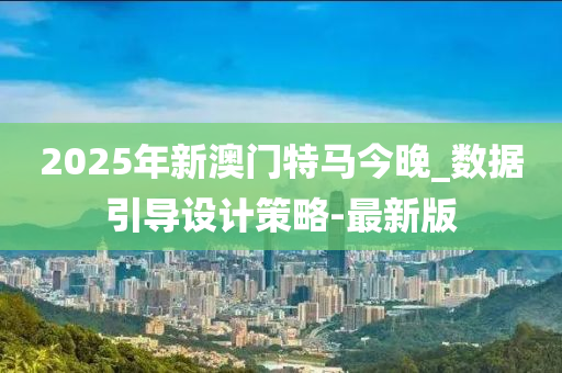 2025年新澳門特馬今晚_數(shù)據(jù)引導(dǎo)設(shè)計策略-最新版