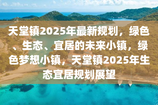 天堂鎮(zhèn)2025年最新規(guī)劃，綠色、生態(tài)、宜居的未來小鎮(zhèn)，綠色夢想小鎮(zhèn)，天堂鎮(zhèn)2025年生態(tài)宜居規(guī)劃展望