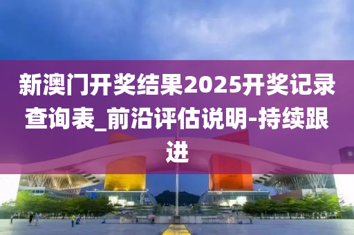 新澳門開獎結果2025開獎記錄查詢表_前沿評估說明-持續(xù)跟進