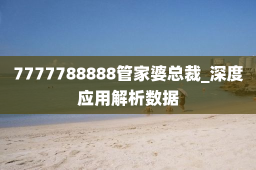 7777788888管家婆總裁_深度應(yīng)用解析數(shù)據(jù)