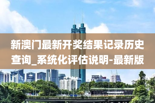 新澳門最新開獎結(jié)果記錄歷史查詢_系統(tǒng)化評估說明-最新版