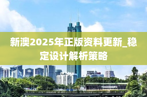 新澳2025年正版資料更新_穩(wěn)定設(shè)計(jì)解析策略