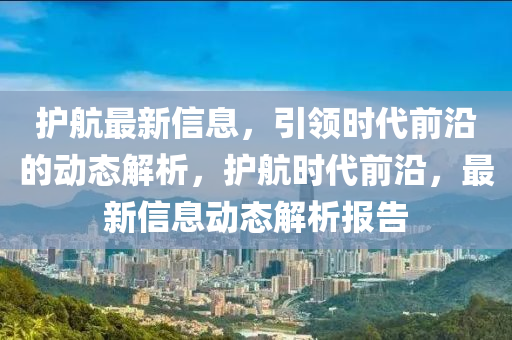 護(hù)航最新信息，引領(lǐng)時代前沿的動態(tài)解析，護(hù)航時代前沿，最新信息動態(tài)解析報告