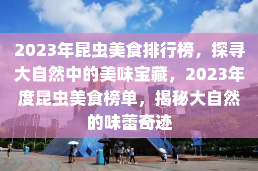 2023年昆蟲(chóng)美食排行榜，探尋大自然中的美味寶藏，2023年度昆蟲(chóng)美食榜單，揭秘大自然的味蕾奇跡