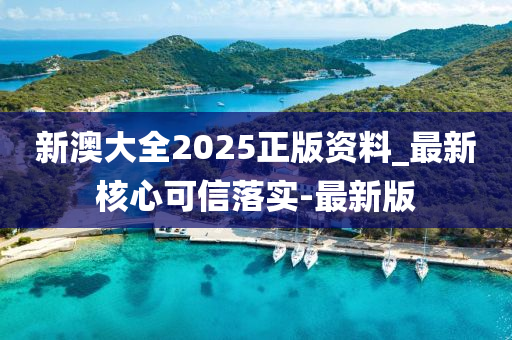 新澳大全2025正版資料_最新核心可信落實-最新版