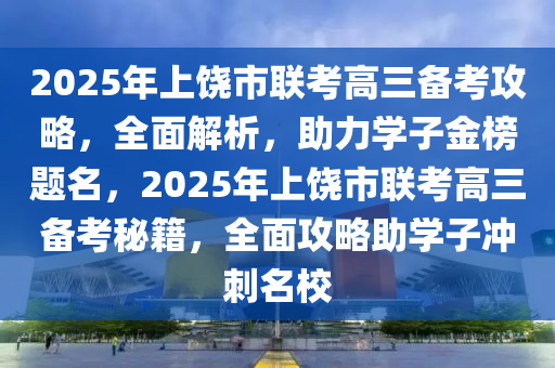 2025年上饒市聯(lián)考高三備考攻略，全面解析，助力學(xué)子金榜題名，2025年上饒市聯(lián)考高三備考秘籍，全面攻略助學(xué)子沖刺名校